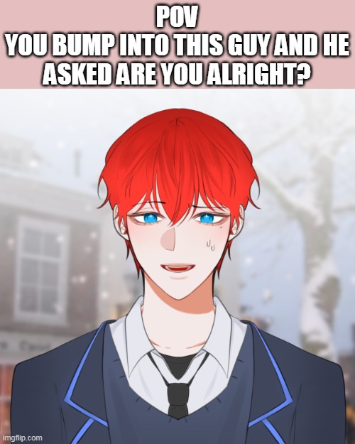 btw he's Midorin's father and Midori's husband, Rin- ( no romance/erp p l s ) | POV
YOU BUMP INTO THIS GUY AND HE ASKED ARE YOU ALRIGHT? | made w/ Imgflip meme maker