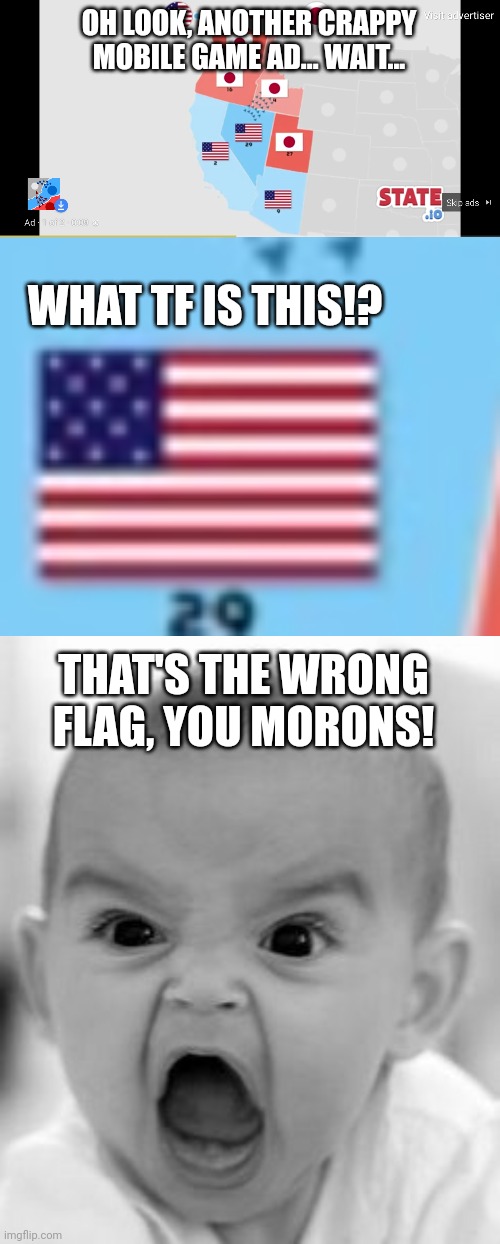 13 stars?! And the arrangement... AAAAAAAAGGHH! | OH LOOK, ANOTHER CRAPPY MOBILE GAME AD... WAIT... WHAT TF IS THIS!? THAT'S THE WRONG FLAG, YOU MORONS! | image tagged in memes,angry baby | made w/ Imgflip meme maker