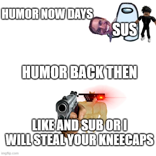 humor | HUMOR NOW DAYS; SUS; HUMOR BACK THEN; LIKE AND SUB OR I WILL STEAL YOUR KNEECAPS | image tagged in memes,blank transparent square | made w/ Imgflip meme maker