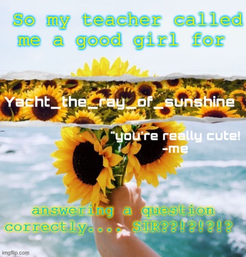 yacht's sunflower temp (THANK YOU SUGA) | So my teacher called me a good girl for; answering a question correctly.... SIR??!?!?!? | image tagged in yacht's sunflower temp thank you suga | made w/ Imgflip meme maker