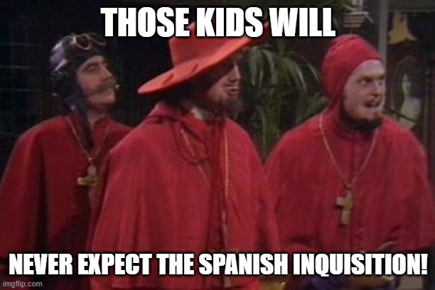 Nobody Expects the Spanish Inquisition Monty Python | THOSE KIDS WILL NEVER EXPECT THE SPANISH INQUISITION! | image tagged in nobody expects the spanish inquisition monty python | made w/ Imgflip meme maker