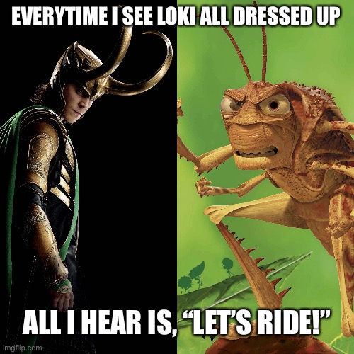 Loki Hopper | EVERYTIME I SEE LOKI ALL DRESSED UP; ALL I HEAR IS, “LET’S RIDE!” | image tagged in hopper,loki,marvel,funny,lets ride,bugs life | made w/ Imgflip meme maker