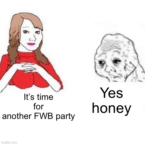 Yes Honey | Yes honey; It’s time for another FWB party | image tagged in yes honey | made w/ Imgflip meme maker