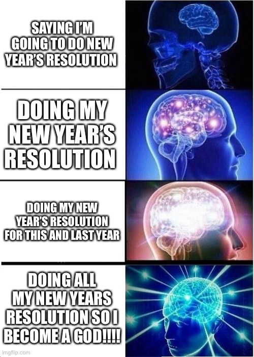 Expanding Brain | SAYING I’M GOING TO DO NEW YEAR’S RESOLUTION; DOING MY NEW YEAR’S RESOLUTION; DOING MY NEW YEAR’S RESOLUTION FOR THIS AND LAST YEAR; DOING ALL MY NEW YEARS RESOLUTION SO I BECOME A GOD!!!! | image tagged in memes,expanding brain | made w/ Imgflip meme maker