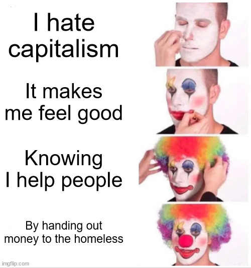 I hate capitalism | I hate capitalism; It makes me feel good; Knowing I help people; By handing out money to the homeless | image tagged in memes,clown applying makeup,capitalism,homeless,money | made w/ Imgflip meme maker