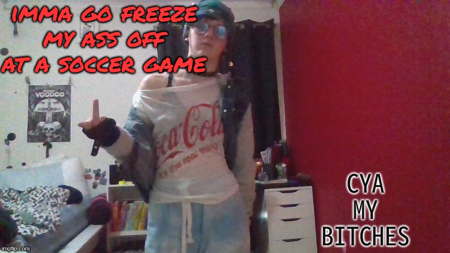 *correction, there aint ass to freeze off so instead imma jus go freeze to death | imma go freeze my ass off at a soccer game; CYA MY BITCHES | made w/ Imgflip meme maker