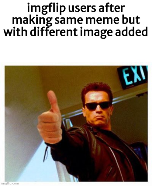 BASICALLY NOT REPOST | imgflip users after making same meme but with different image added | image tagged in terminator thumbs up | made w/ Imgflip meme maker