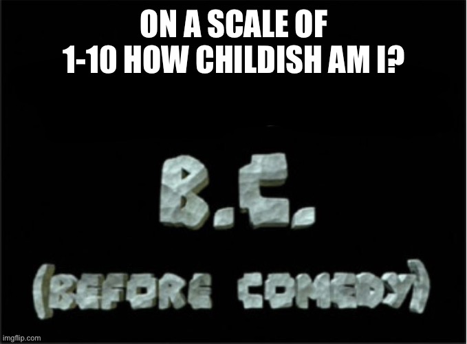 BC (before comedy) | ON A SCALE OF 1-10 HOW CHILDISH AM I? | image tagged in bc before comedy | made w/ Imgflip meme maker