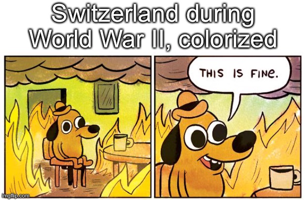 this is fine | Switzerland during World War II, colorized | image tagged in memes,this is fine | made w/ Imgflip meme maker