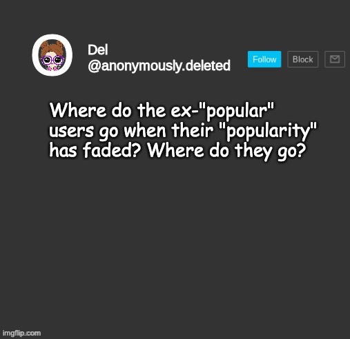 I miss some of them ;-; they're all here, they're just...forgotten. | Where do the ex-"popular" users go when their "popularity" has faded? Where do they go? | made w/ Imgflip meme maker