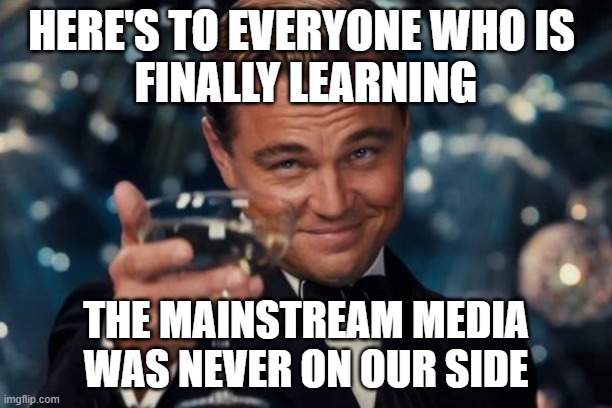 Mainstream Media Opposition | HERE'S TO EVERYONE WHO IS 
FINALLY LEARNING; THE MAINSTREAM MEDIA WAS NEVER ON OUR SIDE | image tagged in memes,leonardo dicaprio cheers,mainstream media,biased media,corruption,education | made w/ Imgflip meme maker