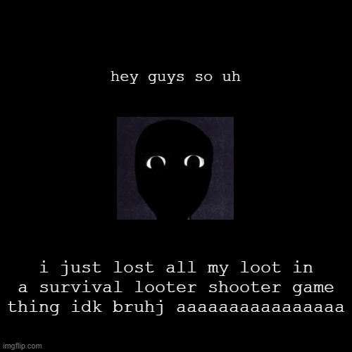 it had an lmg big zad :( | hey guys so uh; i just lost all my loot in a survival looter shooter game thing idk bruhj aaaaaaaaaaaaaaaa | image tagged in despair | made w/ Imgflip meme maker