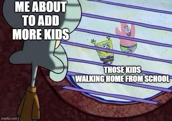 Squidward window | ME ABOUT TO ADD MORE KIDS; THOSE KIDS WALKING HOME FROM SCHOOL | image tagged in squidward window | made w/ Imgflip meme maker