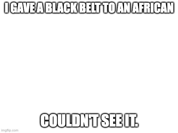 Blank White Template | I GAVE A BLACK BELT TO AN AFRICAN; COULDN'T SEE IT. | image tagged in blank white template | made w/ Imgflip meme maker