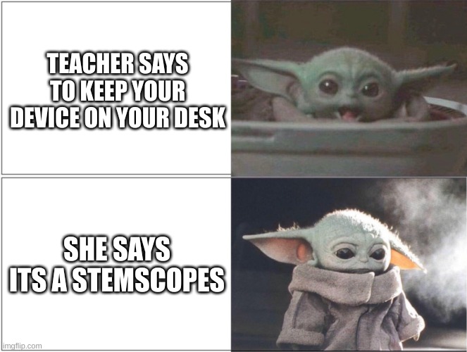 Baby Yoda happy then sad | TEACHER SAYS TO KEEP YOUR DEVICE ON YOUR DESK; SHE SAYS ITS A STEMSCOPES | image tagged in baby yoda happy then sad | made w/ Imgflip meme maker