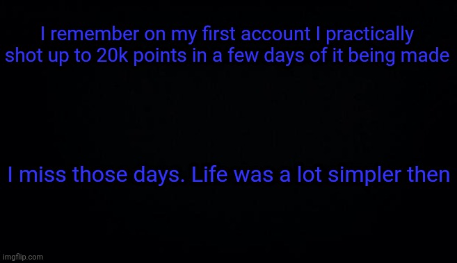 I remember on my first account I practically shot up to 20k points in a few days of it being made; I miss those days. Life was a lot simpler then | image tagged in anonymous temp | made w/ Imgflip meme maker