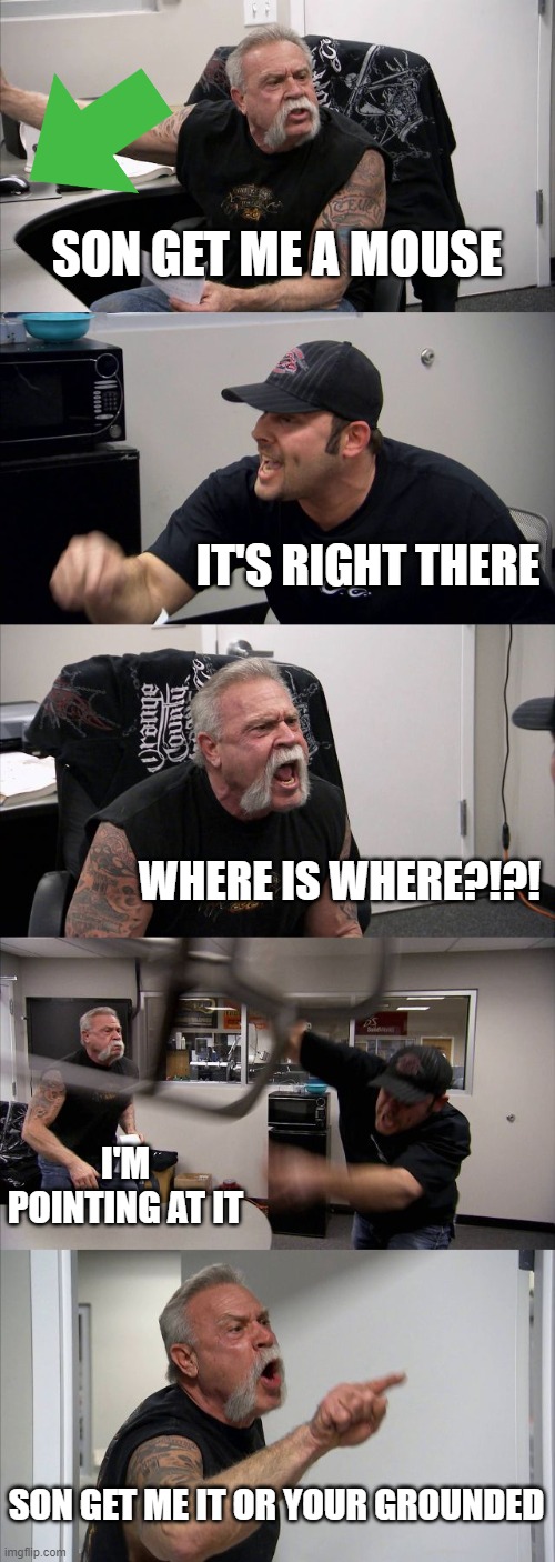 son get me the mouse | SON GET ME A MOUSE; IT'S RIGHT THERE; WHERE IS WHERE?!?! I'M POINTING AT IT; SON GET ME IT OR YOUR GROUNDED | image tagged in memes,american chopper argument | made w/ Imgflip meme maker