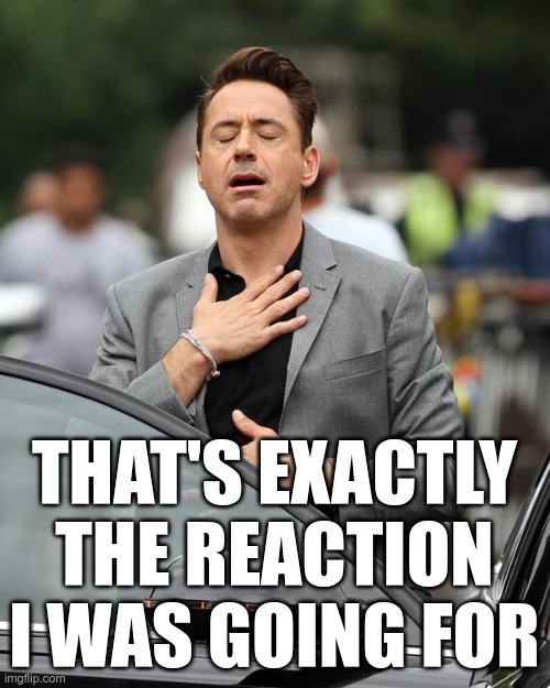 Relief | THAT'S EXACTLY THE REACTION I WAS GOING FOR | image tagged in relief | made w/ Imgflip meme maker