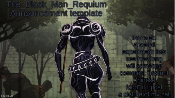 The_Black_Man_Requiem Announcement Template V.1 | Imma do a social experiment: lets see how long will someone comment "Instant Chinese food" if I post a picture of my cat | image tagged in the_black_man_requium announcement template v 1,memes,chinese food,stop reading the tags | made w/ Imgflip meme maker