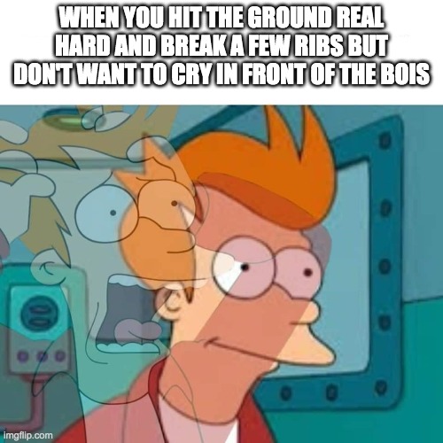 fry | WHEN YOU HIT THE GROUND REAL HARD AND BREAK A FEW RIBS BUT DON'T WANT TO CRY IN FRONT OF THE BOIS | image tagged in fry | made w/ Imgflip meme maker