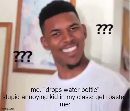 what | me: "drops water bottle"
stupid annoying kid in my class: get roasted
me: | image tagged in nick young | made w/ Imgflip meme maker