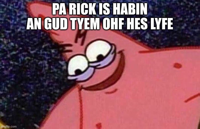 Evil Patrick  | PA RICK IS HABIN AN GUD TYEM OHF HES LYFE | image tagged in evil patrick | made w/ Imgflip meme maker