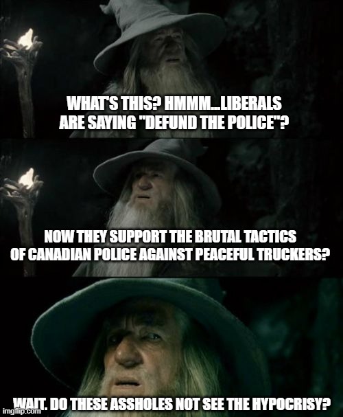 Yet MORE Liberal doublespeak. | WHAT'S THIS? HMMM...LIBERALS ARE SAYING "DEFUND THE POLICE"? NOW THEY SUPPORT THE BRUTAL TACTICS OF CANADIAN POLICE AGAINST PEACEFUL TRUCKERS? WAIT. DO THESE ASSHOLES NOT SEE THE HYPOCRISY? | image tagged in confused gandalf,liberals,democrats,hypocrisy,dimwits,woke | made w/ Imgflip meme maker