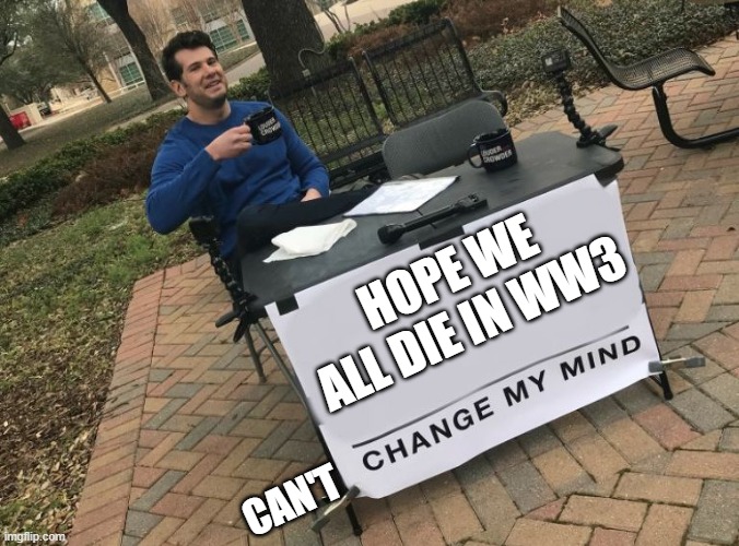 Yay | HOPE WE ALL DIE IN WW3; CAN'T | image tagged in change my mind crowder | made w/ Imgflip meme maker