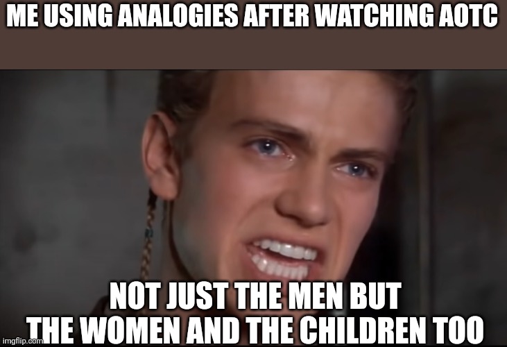 Not Just the Men but the Women and the Children Too | ME USING ANALOGIES AFTER WATCHING AOTC; NOT JUST THE MEN BUT THE WOMEN AND THE CHILDREN TOO | image tagged in not just the men but the women and the children too | made w/ Imgflip meme maker