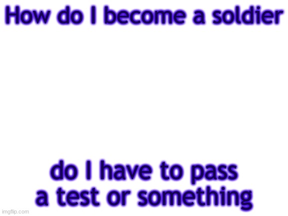 BWT | How do I become a soldier; do I have to pass a test or something | image tagged in bwt | made w/ Imgflip meme maker