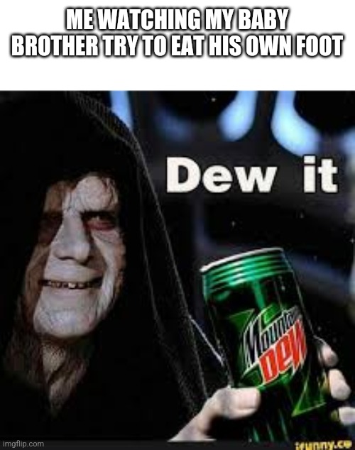 Dew It | ME WATCHING MY BABY BROTHER TRY TO EAT HIS OWN FOOT | image tagged in dew it | made w/ Imgflip meme maker