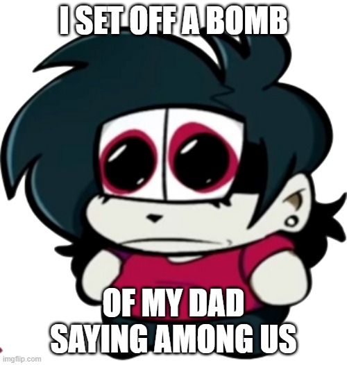 oh no | I SET OFF A BOMB; OF MY DAD SAYING AMONG US | image tagged in smoll | made w/ Imgflip meme maker