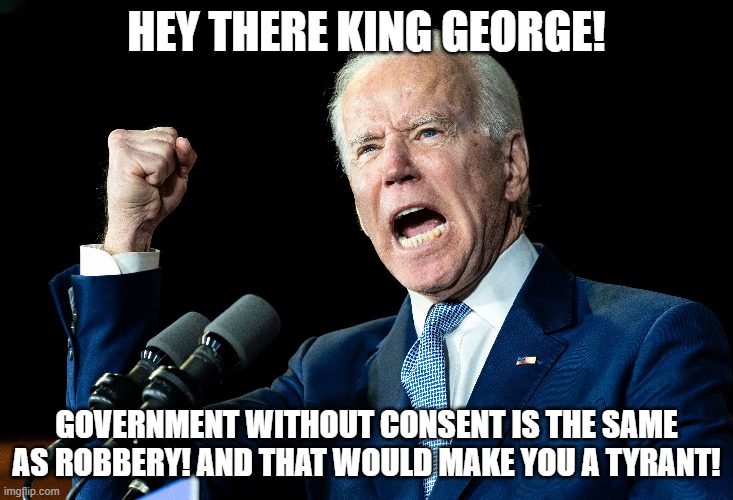 Meet King George | HEY THERE KING GEORGE! GOVERNMENT WITHOUT CONSENT IS THE SAME AS ROBBERY! AND THAT WOULD MAKE YOU A TYRANT! | image tagged in joe biden,tyranny,constitution,founding fathers,president | made w/ Imgflip meme maker