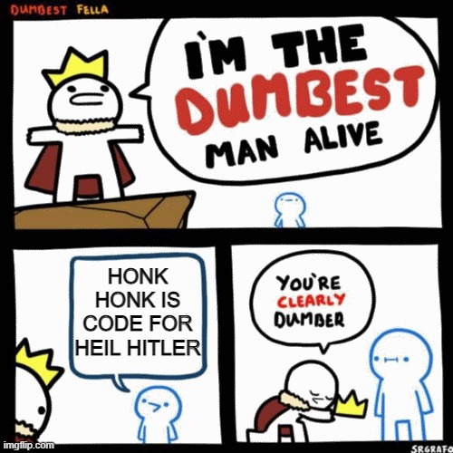 I'm the dumbest man alive | HONK HONK IS CODE FOR HEIL HITLER | image tagged in i'm the dumbest man alive | made w/ Imgflip meme maker