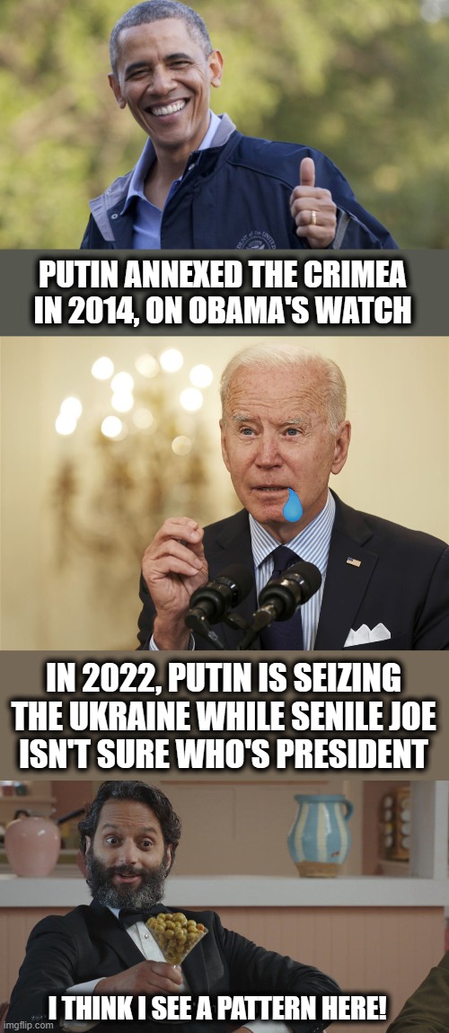 If a democrat is president, Putin can take what he wants from the Ukraine! | PUTIN ANNEXED THE CRIMEA
IN 2014, ON OBAMA'S WATCH; IN 2022, PUTIN IS SEIZING THE UKRAINE WHILE SENILE JOE
ISN'T SURE WHO'S PRESIDENT; I THINK I SEE A PATTERN HERE! | image tagged in memes,democrats,obama,ukraine,joe biden,vladimir putin | made w/ Imgflip meme maker