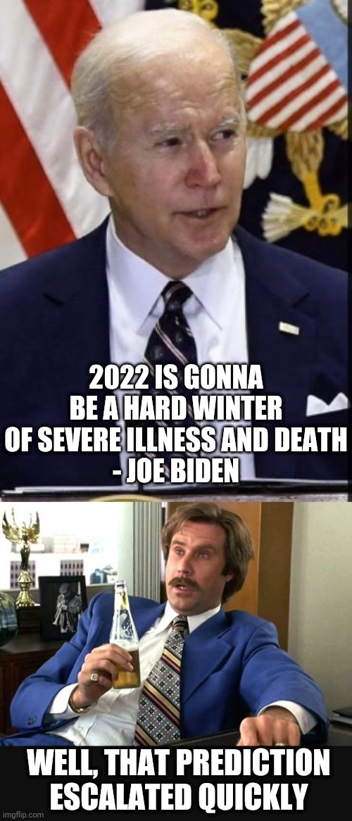 Joe's Winter of Death | 2022 IS GONNA BE A HARD WINTER OF SEVERE ILLNESS AND DEATH
- JOE BIDEN; WELL, THAT PREDICTION
ESCALATED QUICKLY | image tagged in biden,putin,harris,liberals,democrats,ukraine | made w/ Imgflip meme maker