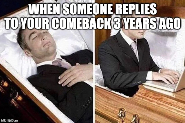 Dead person rising out of coffin to type | WHEN SOMEONE REPLIES TO YOUR COMEBACK 3 YEARS AGO | image tagged in dead person rising out of coffin to type | made w/ Imgflip meme maker