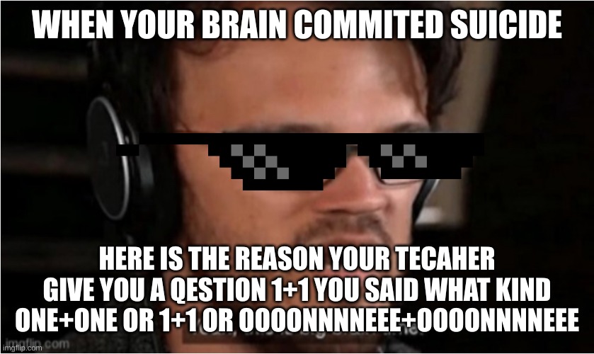 I need to be a better brian and with armor | WHEN YOUR BRAIN COMMITED SUICIDE; HERE IS THE REASON YOUR TECAHER GIVE YOU A QESTION 1+1 YOU SAID WHAT KIND ONE+ONE OR 1+1 OR OOOONNNNEEE+OOOONNNNEEE | image tagged in bruh | made w/ Imgflip meme maker