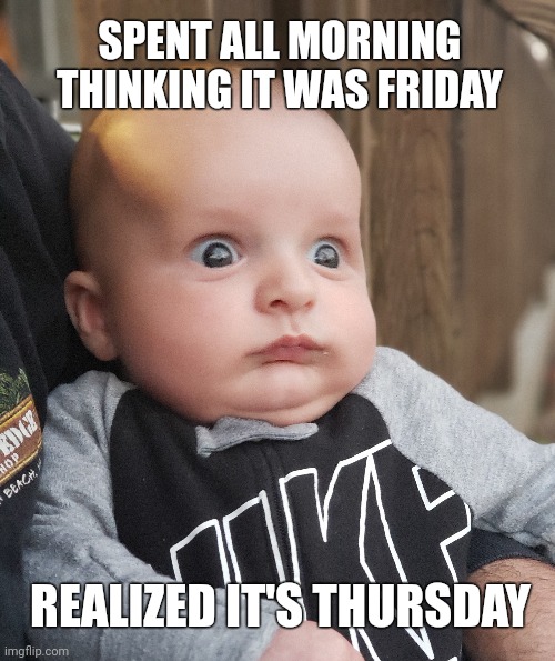 Realized It's Thursday |  SPENT ALL MORNING THINKING IT WAS FRIDAY; REALIZED IT'S THURSDAY | image tagged in work,friday,thursday,baby,weekend,surprised | made w/ Imgflip meme maker