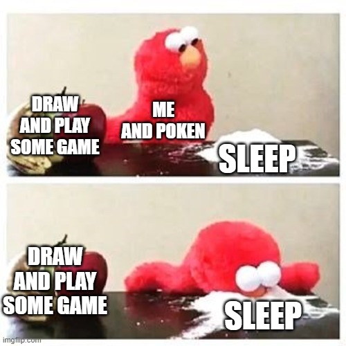 elmo cocaine | DRAW AND PLAY SOME GAME; ME AND POKEN; SLEEP; DRAW AND PLAY SOME GAME; SLEEP | image tagged in elmo cocaine | made w/ Imgflip meme maker