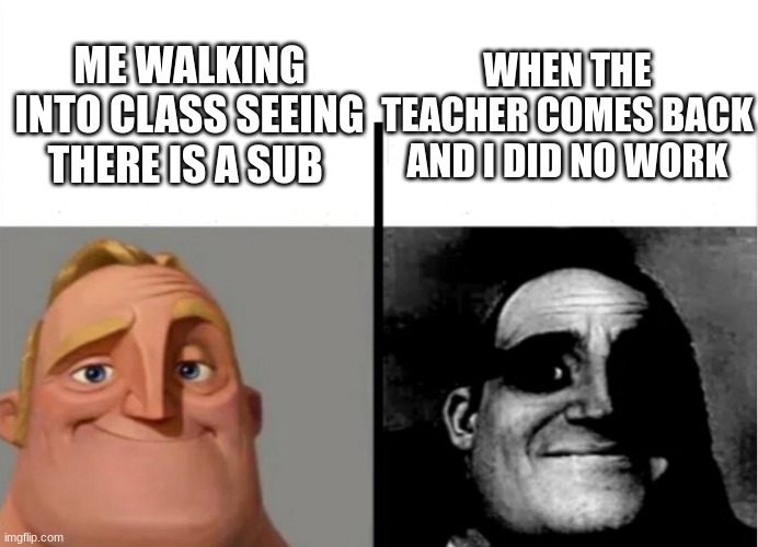 when Isee a sub | WHEN THE TEACHER COMES BACK AND I DID NO WORK; ME WALKING INTO CLASS SEEING THERE IS A SUB | image tagged in teacher's copy | made w/ Imgflip meme maker