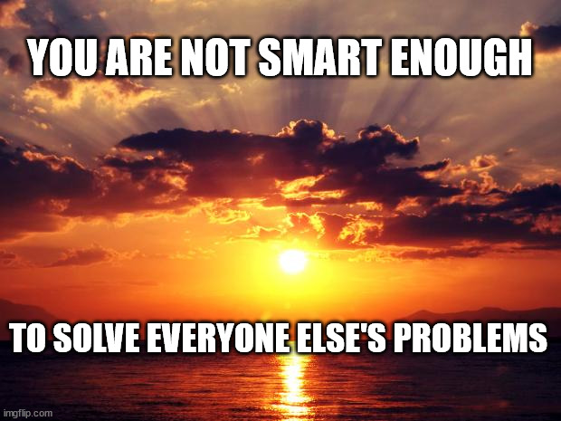 Sunset | YOU ARE NOT SMART ENOUGH; TO SOLVE EVERYONE ELSE'S PROBLEMS | image tagged in sunset | made w/ Imgflip meme maker