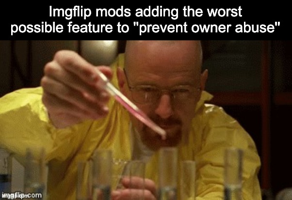 Walter White Cooking | Imgflip mods adding the worst possible feature to ''prevent owner abuse'' | image tagged in walter white cooking | made w/ Imgflip meme maker