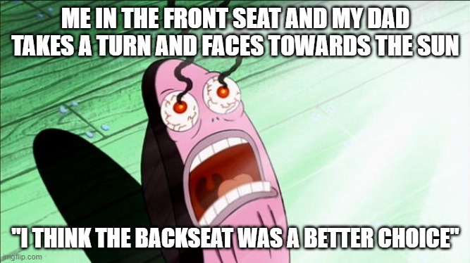 is it just me or | ME IN THE FRONT SEAT AND MY DAD TAKES A TURN AND FACES TOWARDS THE SUN; "I THINK THE BACKSEAT WAS A BETTER CHOICE" | image tagged in spongebob my eyes | made w/ Imgflip meme maker