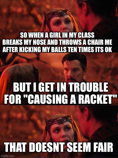 Its some girl who holds a grudge (ill tell story in comments if you ask) | SO WHEN A GIRL IN MY CLASS BREAKS MY NOSE AND THROWS A CHAIR ME AFTER KICKING MY BALLS TEN TIMES ITS OK; BUT I GET IN TROUBLE FOR "CAUSING A RACKET"; THAT DOESNT SEEM FAIR | image tagged in that doesnt seem fair | made w/ Imgflip meme maker