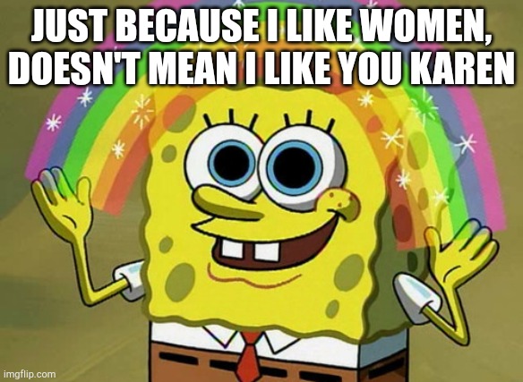 Imagination Spongebob Meme | JUST BECAUSE I LIKE WOMEN, DOESN'T MEAN I LIKE YOU KAREN | image tagged in memes,imagination spongebob | made w/ Imgflip meme maker