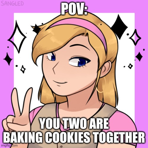 a nice wholesome roleplay! no erp, not joke oc's, keep sfw, and enjoy! | POV:; YOU TWO ARE BAKING COOKIES TOGETHER | made w/ Imgflip meme maker