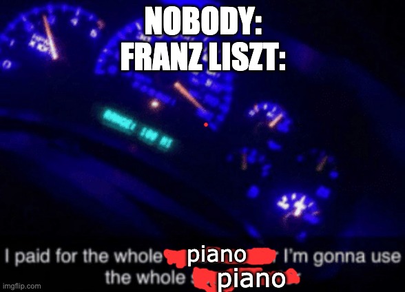 probably repost but still funny | NOBODY:
FRANZ LISZT:; piano; piano | image tagged in i paid for the whole speedometer | made w/ Imgflip meme maker