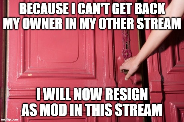 close door | BECAUSE I CAN'T GET BACK MY OWNER IN MY OTHER STREAM; I WILL NOW RESIGN AS MOD IN THIS STREAM | image tagged in close door | made w/ Imgflip meme maker