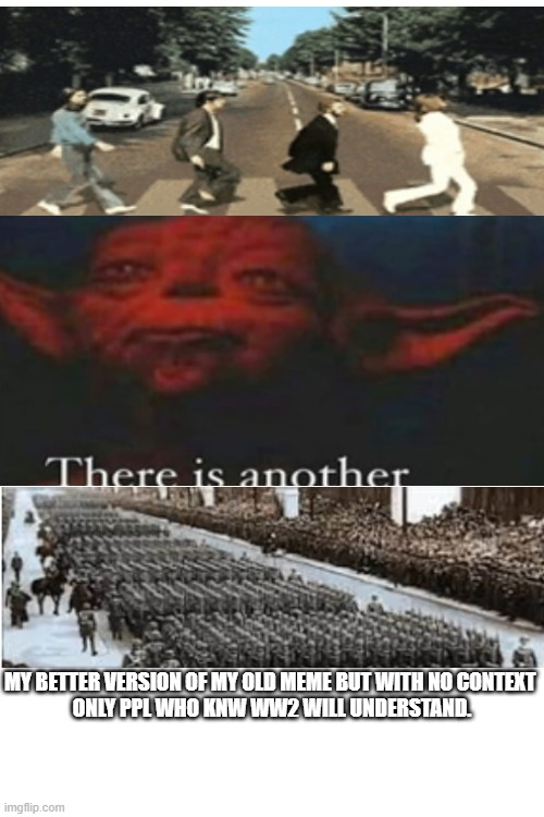 much better | MY BETTER VERSION OF MY OLD MEME BUT WITH NO CONTEXT 
ONLY PPL WHO KNW WW2 WILL UNDERSTAND. | image tagged in blank white template,ww2,march,walking,funny memes,yoda there is another | made w/ Imgflip meme maker